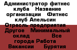 Администратор фитнес-клуба › Название организации ­ Фитнес-клуб Апельсин › Отрасль предприятия ­ Другое › Минимальный оклад ­ 6 000 - Все города Работа » Вакансии   . Бурятия респ.